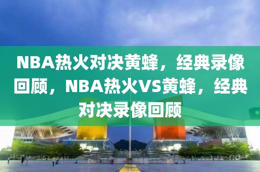 NBA热火对决黄蜂，经典录像回顾，NBA热火VS黄蜂，经典对决录像回顾