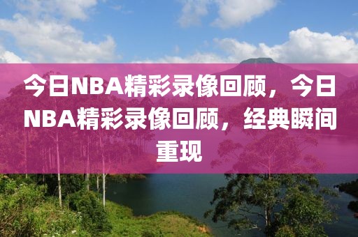 今日NBA精彩录像回顾，今日NBA精彩录像回顾，经典瞬间重现