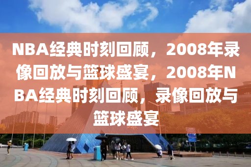 NBA经典时刻回顾，2008年录像回放与篮球盛宴，2008年NBA经典时刻回顾，录像回放与篮球盛宴