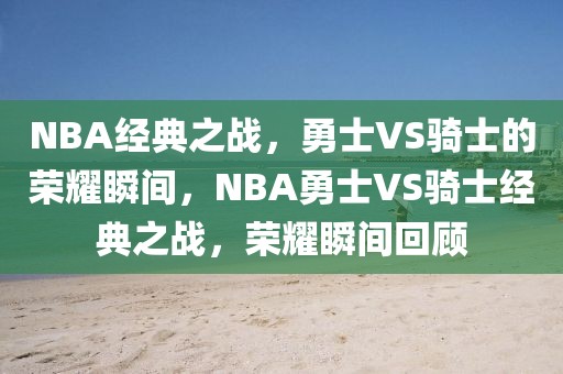 NBA经典之战，勇士VS骑士的荣耀瞬间，NBA勇士VS骑士经典之战，荣耀瞬间回顾