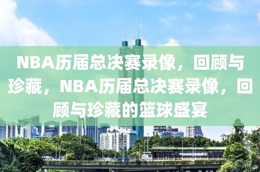 NBA历届总决赛录像，回顾与珍藏，NBA历届总决赛录像，回顾与珍藏的篮球盛宴