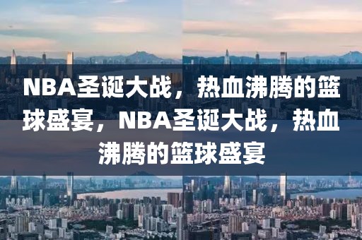 NBA圣诞大战，热血沸腾的篮球盛宴，NBA圣诞大战，热血沸腾的篮球盛宴