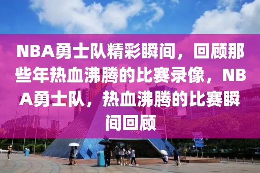 NBA勇士队精彩瞬间，回顾那些年热血沸腾的比赛录像，NBA勇士队，热血沸腾的比赛瞬间回顾