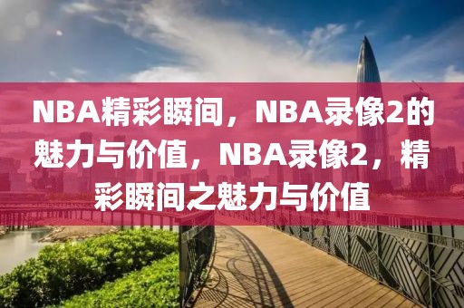 NBA精彩瞬间，NBA录像2的魅力与价值，NBA录像2，精彩瞬间之魅力与价值