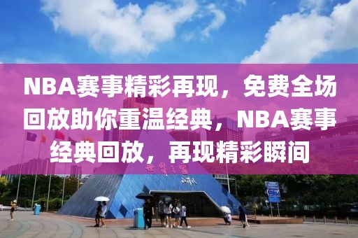 NBA赛事精彩再现，免费全场回放助你重温经典，NBA赛事经典回放，再现精彩瞬间