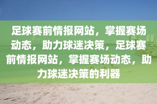 足球赛前情报网站，掌握赛场动态，助力球迷决策，足球赛前情报网站，掌握赛场动态，助力球迷决策的利器