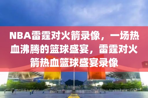 NBA雷霆对火箭录像，一场热血沸腾的篮球盛宴，雷霆对火箭热血篮球盛宴录像