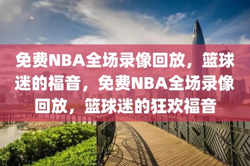 免费NBA全场录像回放，篮球迷的福音，免费NBA全场录像回放，篮球迷的狂欢福音