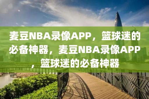 麦豆NBA录像APP，篮球迷的必备神器，麦豆NBA录像APP，篮球迷的必备神器