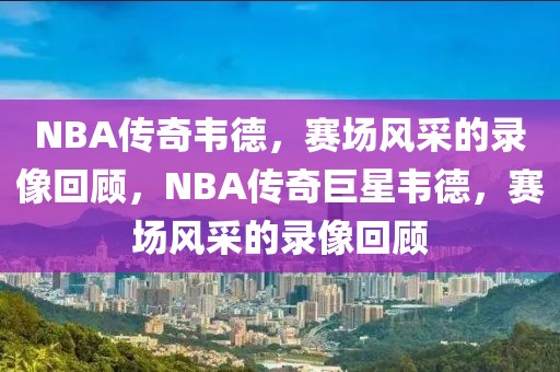 NBA传奇韦德，赛场风采的录像回顾，NBA传奇巨星韦德，赛场风采的录像回顾