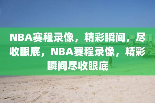 NBA赛程录像，精彩瞬间，尽收眼底，NBA赛程录像，精彩瞬间尽收眼底