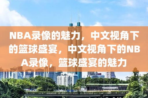 NBA录像的魅力，中文视角下的篮球盛宴，中文视角下的NBA录像，篮球盛宴的魅力