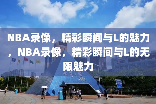 NBA录像，精彩瞬间与L的魅力，NBA录像，精彩瞬间与L的无限魅力