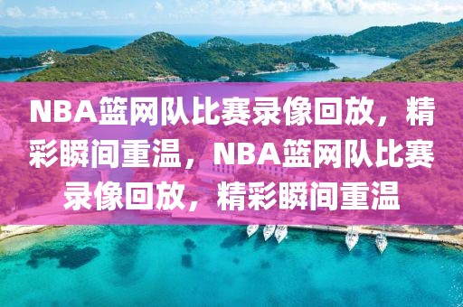 NBA篮网队比赛录像回放，精彩瞬间重温，NBA篮网队比赛录像回放，精彩瞬间重温