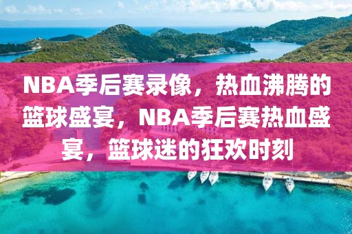 NBA季后赛录像，热血沸腾的篮球盛宴，NBA季后赛热血盛宴，篮球迷的狂欢时刻