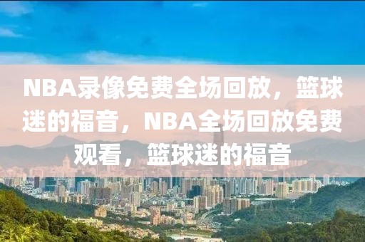 NBA录像免费全场回放，篮球迷的福音，NBA全场回放免费观看，篮球迷的福音