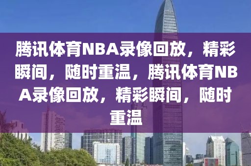 腾讯体育NBA录像回放，精彩瞬间，随时重温，腾讯体育NBA录像回放，精彩瞬间，随时重温