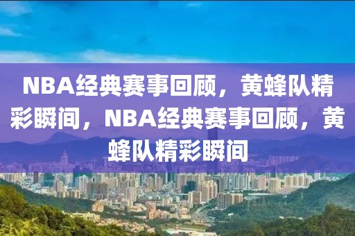 NBA经典赛事回顾，黄蜂队精彩瞬间，NBA经典赛事回顾，黄蜂队精彩瞬间