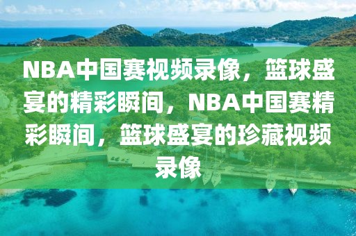 NBA中国赛视频录像，篮球盛宴的精彩瞬间，NBA中国赛精彩瞬间，篮球盛宴的珍藏视频录像