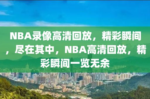 NBA录像高清回放，精彩瞬间，尽在其中，NBA高清回放，精彩瞬间一览无余