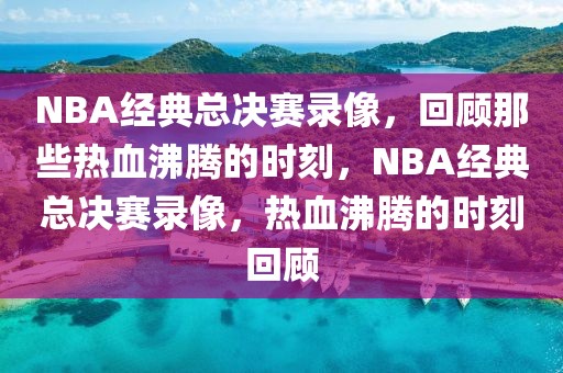 NBA经典总决赛录像，回顾那些热血沸腾的时刻，NBA经典总决赛录像，热血沸腾的时刻回顾