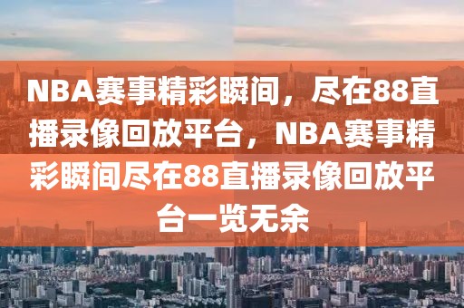 NBA赛事精彩瞬间，尽在88直播录像回放平台，NBA赛事精彩瞬间尽在88直播录像回放平台一览无余