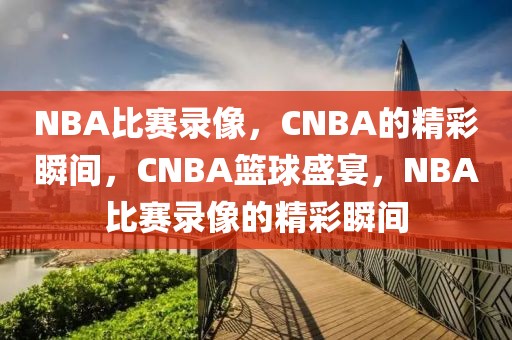 NBA比赛录像，CNBA的精彩瞬间，CNBA篮球盛宴，NBA比赛录像的精彩瞬间