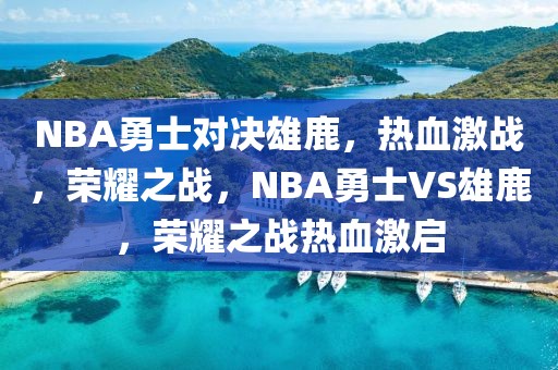 NBA勇士对决雄鹿，热血激战，荣耀之战，NBA勇士VS雄鹿，荣耀之战热血激启