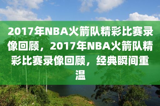 2017年NBA火箭队精彩比赛录像回顾，2017年NBA火箭队精彩比赛录像回顾，经典瞬间重温