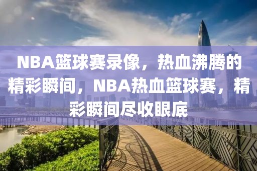 NBA篮球赛录像，热血沸腾的精彩瞬间，NBA热血篮球赛，精彩瞬间尽收眼底