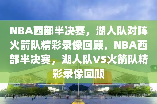 NBA西部半决赛，湖人队对阵火箭队精彩录像回顾，NBA西部半决赛，湖人队VS火箭队精彩录像回顾