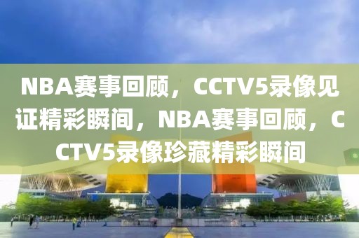 NBA赛事回顾，CCTV5录像见证精彩瞬间，NBA赛事回顾，CCTV5录像珍藏精彩瞬间