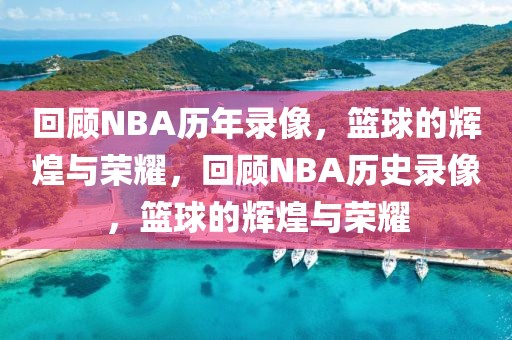 回顾NBA历年录像，篮球的辉煌与荣耀，回顾NBA历史录像，篮球的辉煌与荣耀