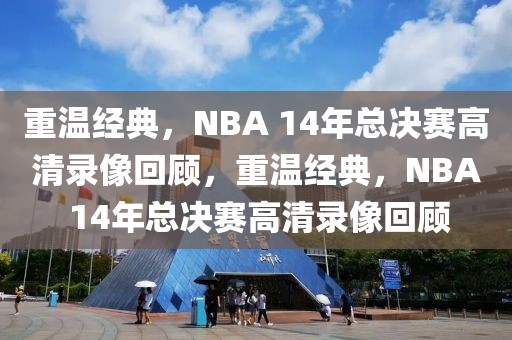 重温经典，NBA 14年总决赛高清录像回顾，重温经典，NBA 14年总决赛高清录像回顾