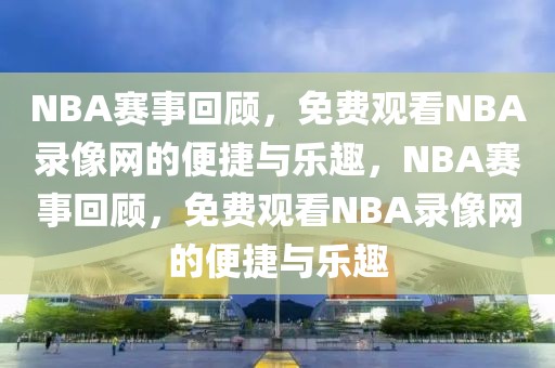 NBA赛事回顾，免费观看NBA录像网的便捷与乐趣，NBA赛事回顾，免费观看NBA录像网的便捷与乐趣