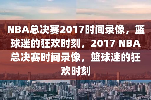 NBA总决赛2017时间录像，篮球迷的狂欢时刻，2017 NBA总决赛时间录像，篮球迷的狂欢时刻