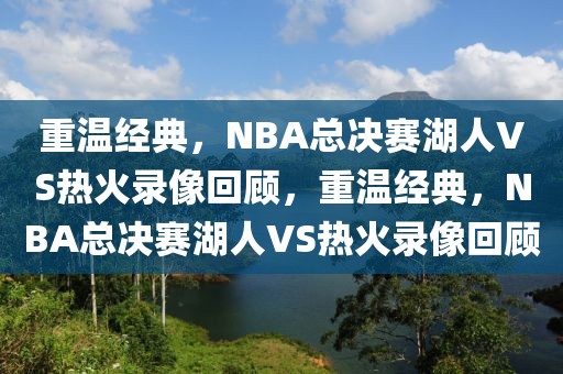 重温经典，NBA总决赛湖人VS热火录像回顾，重温经典，NBA总决赛湖人VS热火录像回顾