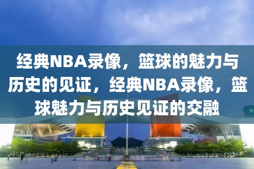 经典NBA录像，篮球的魅力与历史的见证，经典NBA录像，篮球魅力与历史见证的交融