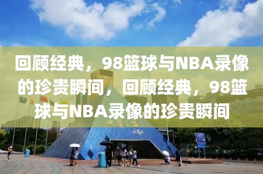 回顾经典，98篮球与NBA录像的珍贵瞬间，回顾经典，98篮球与NBA录像的珍贵瞬间