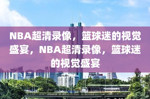 NBA超清录像，篮球迷的视觉盛宴，NBA超清录像，篮球迷的视觉盛宴