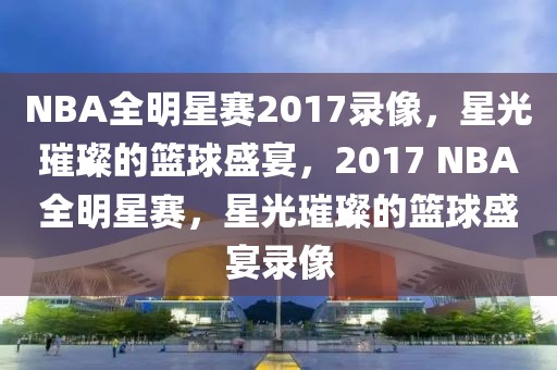 NBA全明星赛2017录像，星光璀璨的篮球盛宴，2017 NBA全明星赛，星光璀璨的篮球盛宴录像