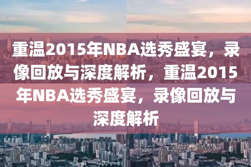 重温2015年NBA选秀盛宴，录像回放与深度解析，重温2015年NBA选秀盛宴，录像回放与深度解析