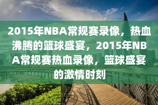 2015年NBA常规赛录像，热血沸腾的篮球盛宴，2015年NBA常规赛热血录像，篮球盛宴的激情时刻