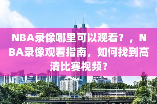 NBA录像哪里可以观看？，NBA录像观看指南，如何找到高清比赛视频？