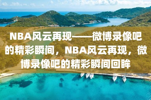 NBA风云再现——微博录像吧的精彩瞬间，NBA风云再现，微博录像吧的精彩瞬间回眸