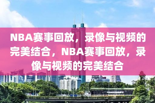 NBA赛事回放，录像与视频的完美结合，NBA赛事回放，录像与视频的完美结合