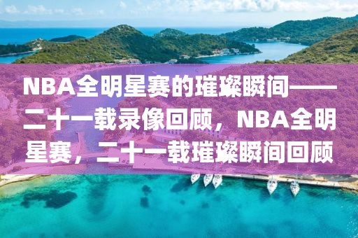 NBA全明星赛的璀璨瞬间——二十一载录像回顾，NBA全明星赛，二十一载璀璨瞬间回顾