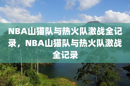 NBA山猫队与热火队激战全记录，NBA山猫队与热火队激战全记录