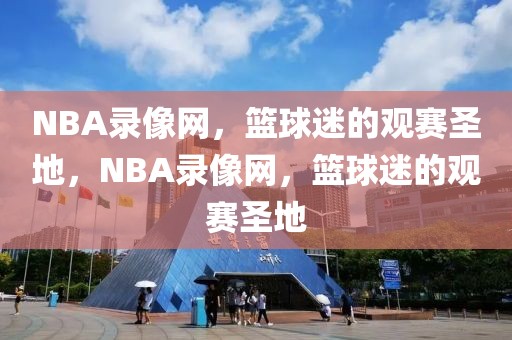 NBA录像网，篮球迷的观赛圣地，NBA录像网，篮球迷的观赛圣地