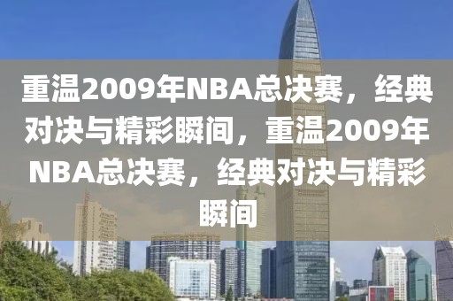 重温2009年NBA总决赛，经典对决与精彩瞬间，重温2009年NBA总决赛，经典对决与精彩瞬间